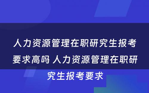 人力资源管理在职研究生报考要求高吗 人力资源管理在职研究生报考要求