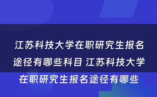 江苏科技大学在职研究生报名途径有哪些科目 江苏科技大学在职研究生报名途径有哪些