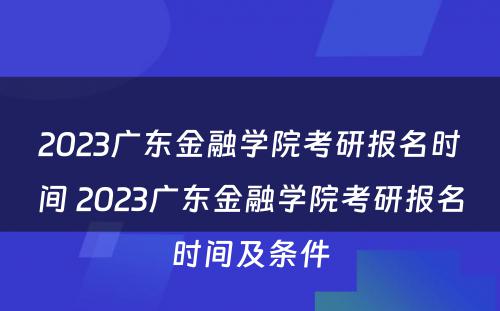 2023广东金融学院考研报名时间 2023广东金融学院考研报名时间及条件