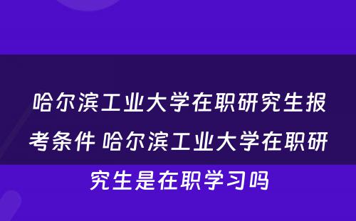 哈尔滨工业大学在职研究生报考条件 哈尔滨工业大学在职研究生是在职学习吗