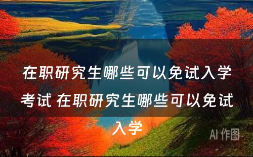 在职研究生哪些可以免试入学考试 在职研究生哪些可以免试入学