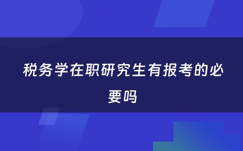  税务学在职研究生有报考的必要吗