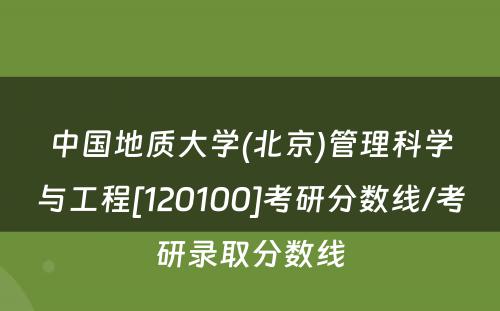 中国地质大学(北京)管理科学与工程[120100]考研分数线/考研录取分数线