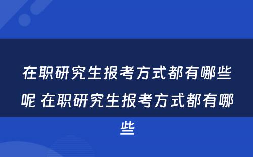 在职研究生报考方式都有哪些呢 在职研究生报考方式都有哪些