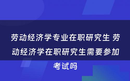 劳动经济学专业在职研究生 劳动经济学在职研究生需要参加考试吗