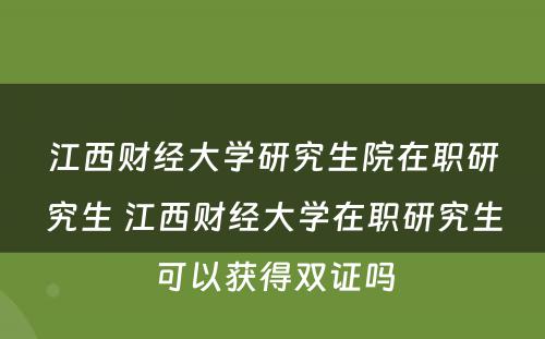 江西财经大学研究生院在职研究生 江西财经大学在职研究生可以获得双证吗