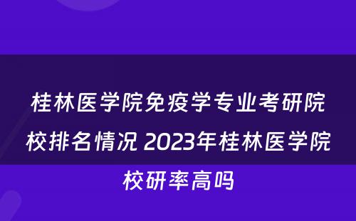 桂林医学院免疫学专业考研院校排名情况 2023年桂林医学院校研率高吗