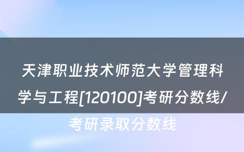 天津职业技术师范大学管理科学与工程[120100]考研分数线/考研录取分数线
