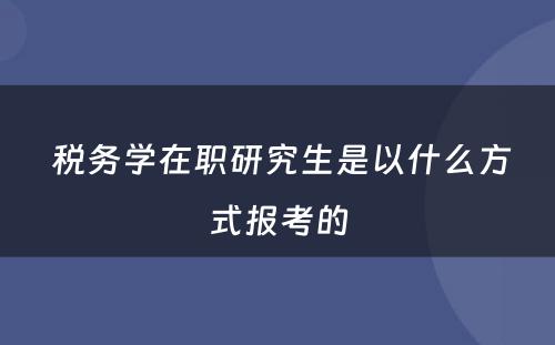  税务学在职研究生是以什么方式报考的