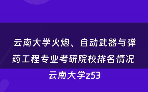 云南大学火炮、自动武器与弹药工程专业考研院校排名情况 云南大学z53