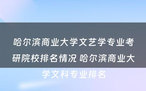 哈尔滨商业大学文艺学专业考研院校排名情况 哈尔滨商业大学文科专业排名