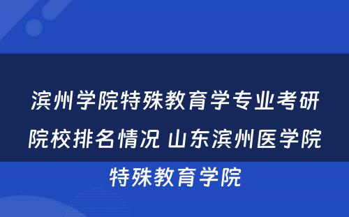 滨州学院特殊教育学专业考研院校排名情况 山东滨州医学院特殊教育学院
