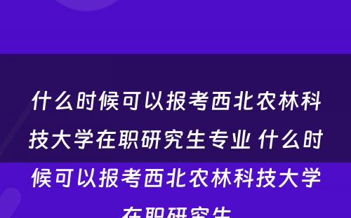 什么时候可以报考西北农林科技大学在职研究生专业 什么时候可以报考西北农林科技大学在职研究生