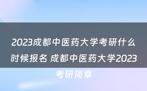 2023成都中医药大学考研什么时候报名 成都中医药大学2023考研简章