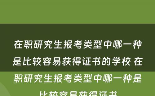 在职研究生报考类型中哪一种是比较容易获得证书的学校 在职研究生报考类型中哪一种是比较容易获得证书