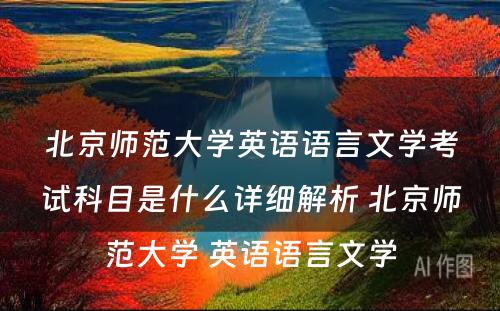 北京师范大学英语语言文学考试科目是什么详细解析 北京师范大学 英语语言文学