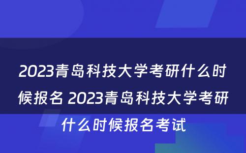 2023青岛科技大学考研什么时候报名 2023青岛科技大学考研什么时候报名考试