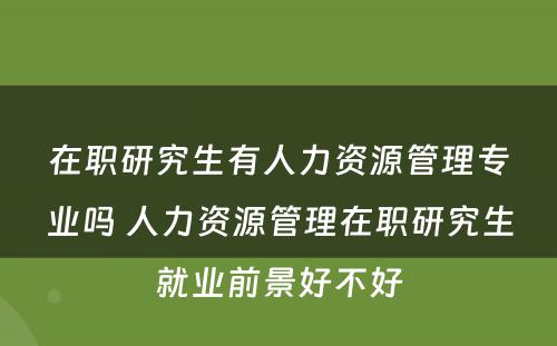 在职研究生有人力资源管理专业吗 人力资源管理在职研究生就业前景好不好