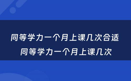 同等学力一个月上课几次合适 同等学力一个月上课几次