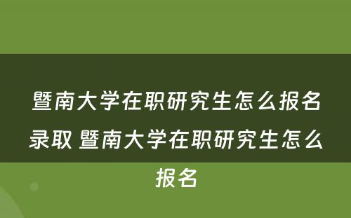 暨南大学在职研究生怎么报名录取 暨南大学在职研究生怎么报名