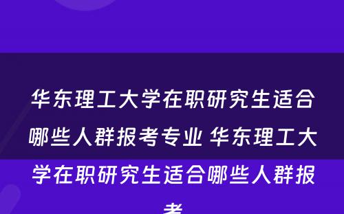 华东理工大学在职研究生适合哪些人群报考专业 华东理工大学在职研究生适合哪些人群报考