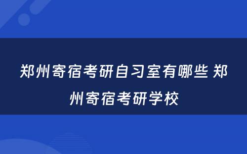 郑州寄宿考研自习室有哪些 郑州寄宿考研学校