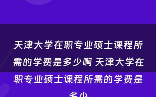 天津大学在职专业硕士课程所需的学费是多少啊 天津大学在职专业硕士课程所需的学费是多少