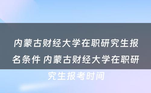 内蒙古财经大学在职研究生报名条件 内蒙古财经大学在职研究生报考时间