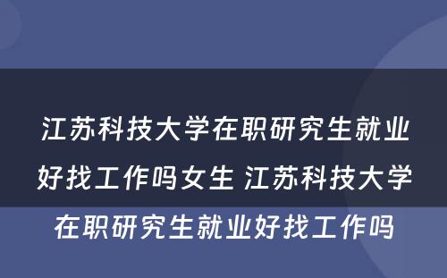 江苏科技大学在职研究生就业好找工作吗女生 江苏科技大学在职研究生就业好找工作吗