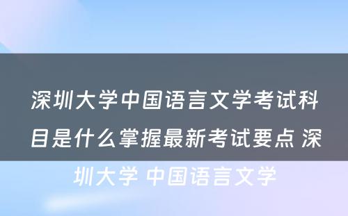 深圳大学中国语言文学考试科目是什么掌握最新考试要点 深圳大学 中国语言文学