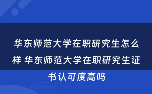 华东师范大学在职研究生怎么样 华东师范大学在职研究生证书认可度高吗