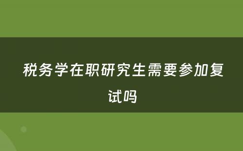  税务学在职研究生需要参加复试吗