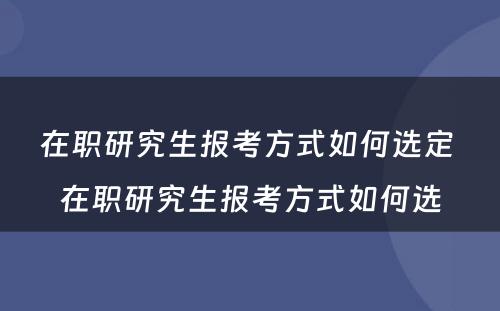 在职研究生报考方式如何选定 在职研究生报考方式如何选