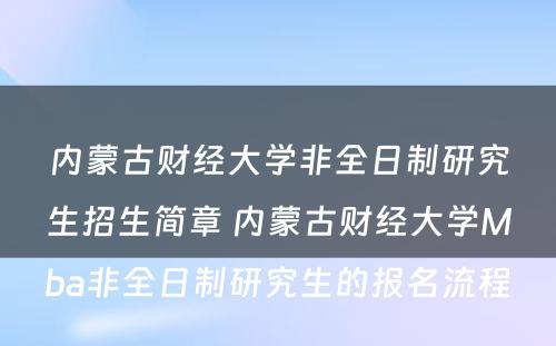 内蒙古财经大学非全日制研究生招生简章 内蒙古财经大学Mba非全日制研究生的报名流程