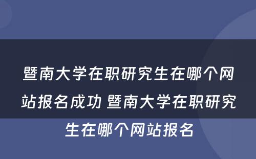 暨南大学在职研究生在哪个网站报名成功 暨南大学在职研究生在哪个网站报名