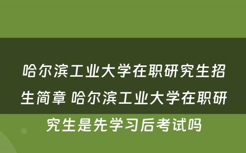 哈尔滨工业大学在职研究生招生简章 哈尔滨工业大学在职研究生是先学习后考试吗