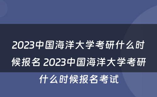 2023中国海洋大学考研什么时候报名 2023中国海洋大学考研什么时候报名考试