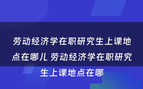 劳动经济学在职研究生上课地点在哪儿 劳动经济学在职研究生上课地点在哪