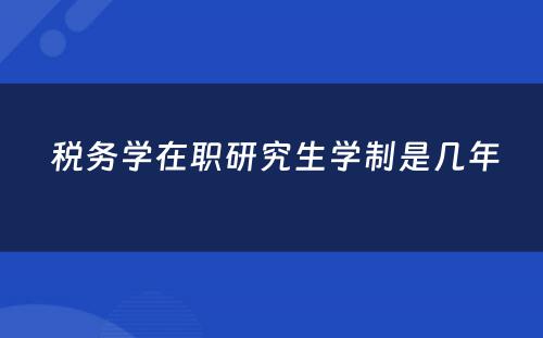  税务学在职研究生学制是几年