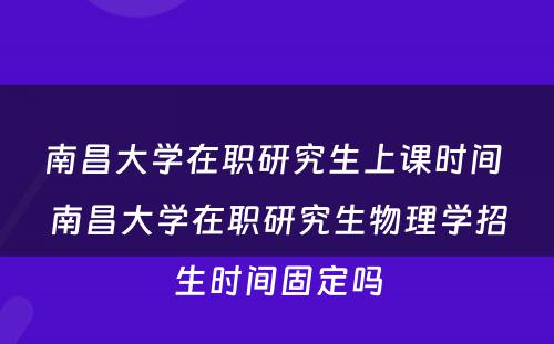 南昌大学在职研究生上课时间 南昌大学在职研究生物理学招生时间固定吗