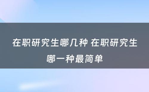 在职研究生哪几种 在职研究生哪一种最简单