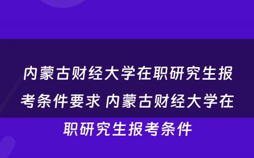 内蒙古财经大学在职研究生报考条件要求 内蒙古财经大学在职研究生报考条件