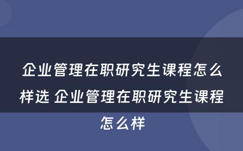 企业管理在职研究生课程怎么样选 企业管理在职研究生课程怎么样