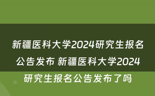 新疆医科大学2024研究生报名公告发布 新疆医科大学2024研究生报名公告发布了吗