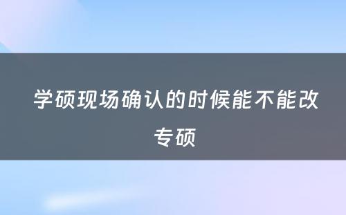  学硕现场确认的时候能不能改专硕