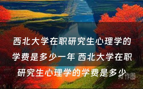 西北大学在职研究生心理学的学费是多少一年 西北大学在职研究生心理学的学费是多少