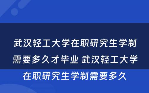 武汉轻工大学在职研究生学制需要多久才毕业 武汉轻工大学在职研究生学制需要多久