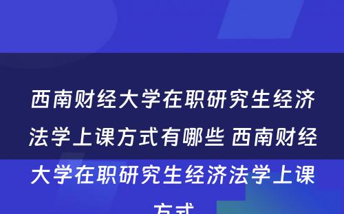 西南财经大学在职研究生经济法学上课方式有哪些 西南财经大学在职研究生经济法学上课方式