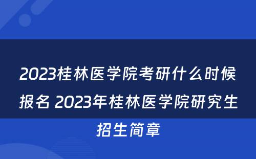 2023桂林医学院考研什么时候报名 2023年桂林医学院研究生招生简章