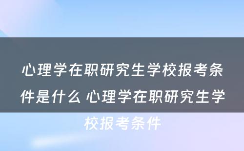 心理学在职研究生学校报考条件是什么 心理学在职研究生学校报考条件